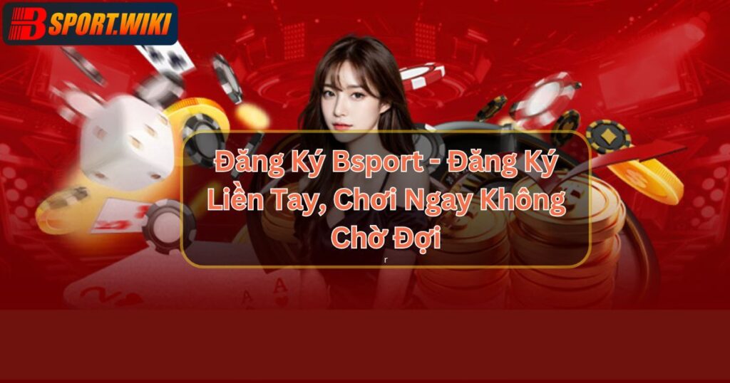 Đăng Ký Bsport - Đăng Ký Liền Tay, Chơi Ngay Không Chờ Đợi