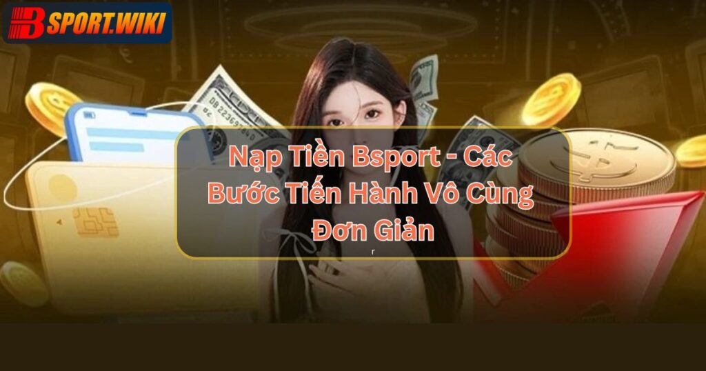 Nạp Tiền Bsport - Các Bước Tiến Hành Vô Cùng Đơn Giản